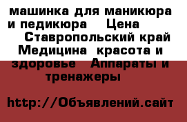  машинка для маникюра и педикюра  › Цена ­ 3 000 - Ставропольский край Медицина, красота и здоровье » Аппараты и тренажеры   